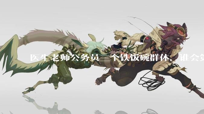 医生老师公务员三个铁饭碗群体，谁会第一个面临职业危机呢？